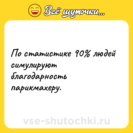 Шутка: По статистике 90% людей симулируют благодарность парикмахеру.