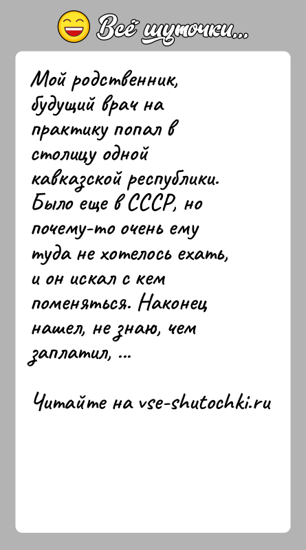 История: Мой родственник, будущий врач на практику попал в столицу одной кавказской республики. Было еще в СССР, но почему-то очень