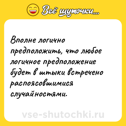 Шутка: Вполне логично предположить, что любое логичное предположение будет в штыки встречено распоясовшимися случайностями.
