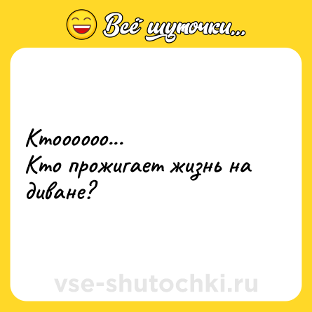 Шутка: Ктоооооо...<br>Кто прожигает жизнь на диване?
