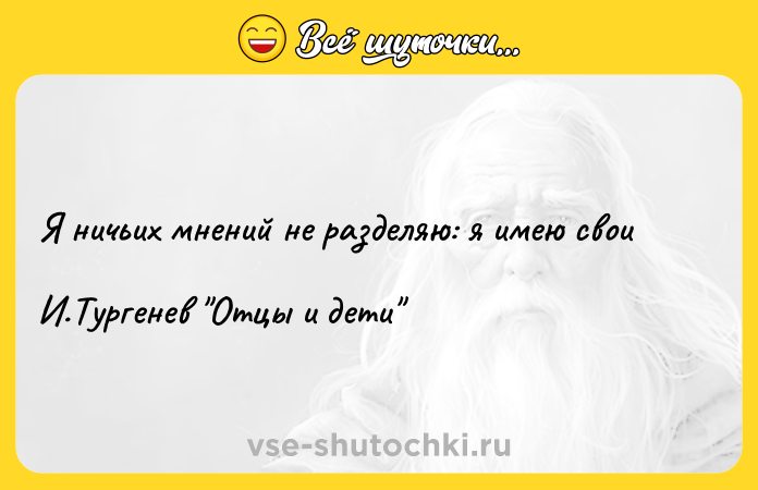 Цитата: Я ничьих мнений не разделяю: я имею свои И.Тургенев Отцы и дети
