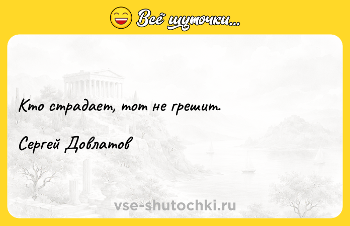 Цитата: Кто страдает, тот не грешит. Сергей Довлатов