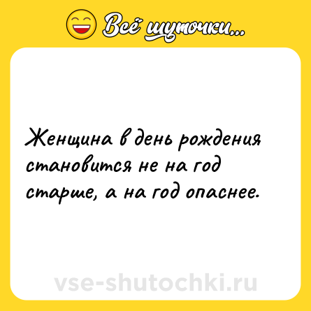 Шутка: Женщина в день рождения становится не на год старше, а на год опаснее.