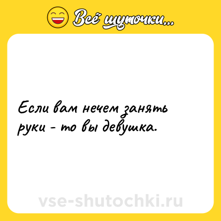 Шутка: Если вам нечем занять руки - то вы девушка.