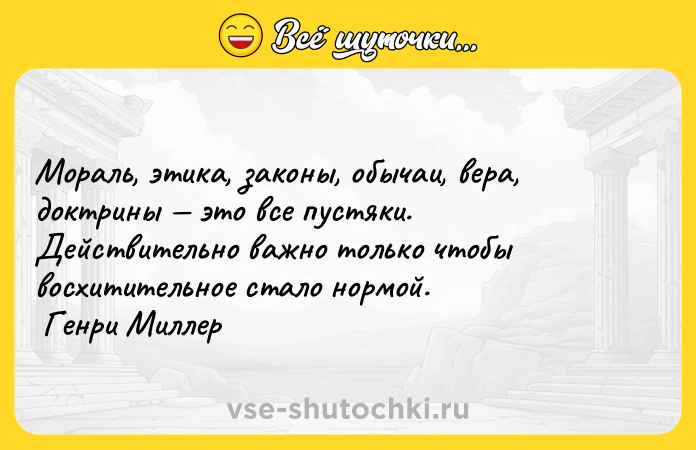 Цитата: Мораль, этика, законы, обычаи, вера, доктрины это все пустяки. Действительно важно только чтобы восхитительное стало нормой. Генри Миллер