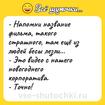 Шутка: - Напомни название фильма, такого страшного, там ещё из людей бесы лезли...<br>- Это видео с нашего новогоднего корпоратива.<br>- Точно!