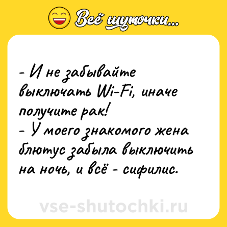 Шутка: - И не забывайте выключать Wi-Fi, иначе получите рак!<br>- У моего знакомого жена блютус забыла выключить на ночь, и всё - сифилис.
