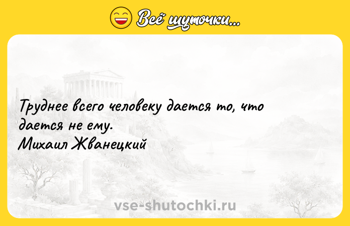 Цитата: Труднее всего человеку дается то, что дается не ему. Михаил Жванецкий