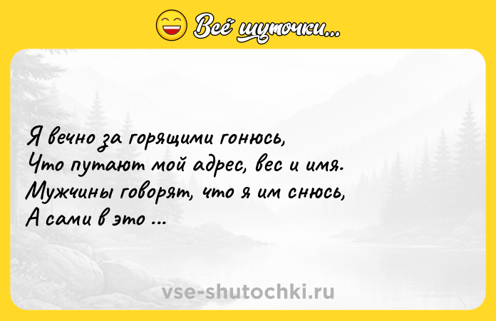 Цитата: Я вечно за горящими гонюсь, Что путают мой адрес, вес и имя. Мужчины говорят, что я им снюсь, А сами в это время спят с другими.