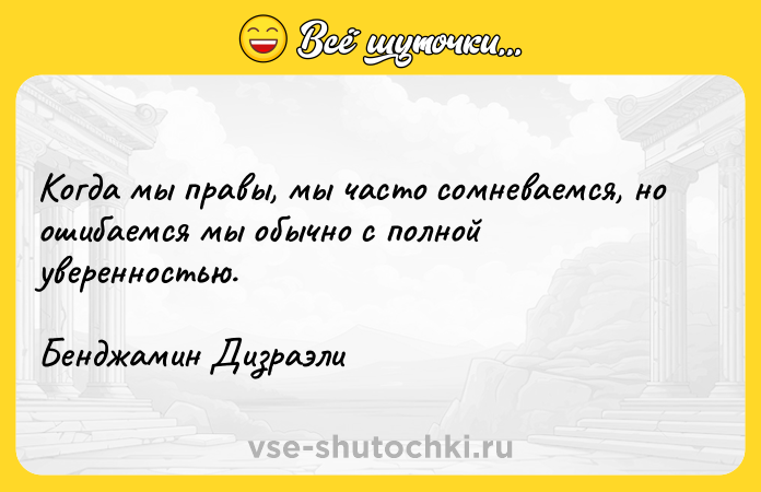 Цитата: Когда мы правы, мы часто сомневаемся, но ошибаемся мы обычно с полной уверенностью.Бенджамин Дизраэли