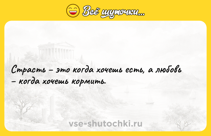 Цитата: Страсть это когда хочешь есть, а любовь когда хочешь кормить.