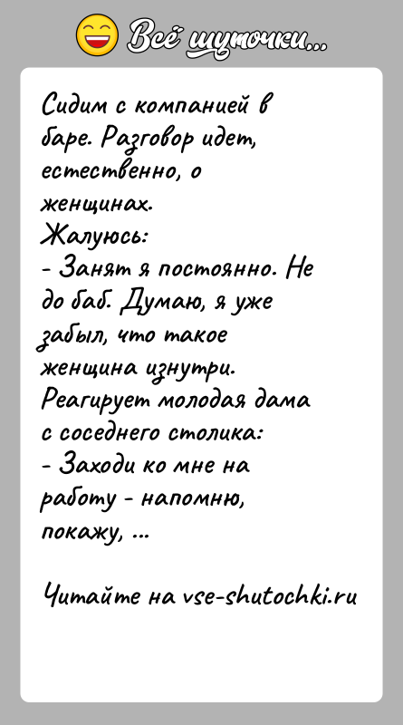 История: Сидим с компанией в баре. Разговор идет, естественно, о женщинах.Жалуюсь:- Занят я постоянно. Не до баб. Думаю, я уже забыл,