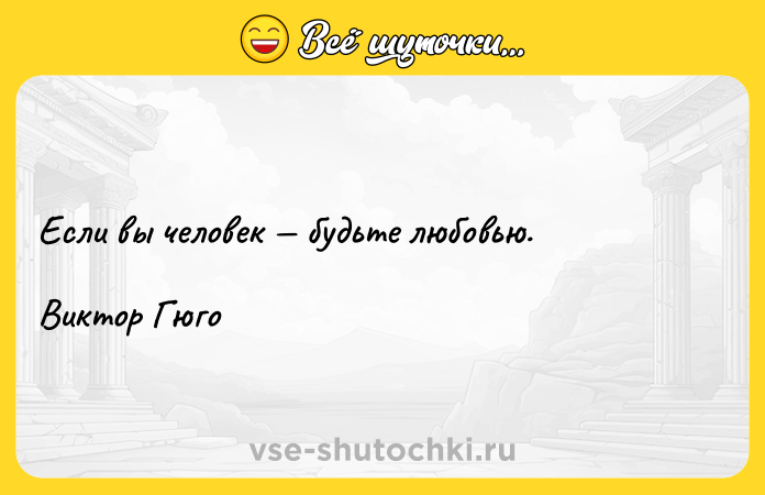 Цитата: Если вы человек будьте любовью.Виктор Гюго