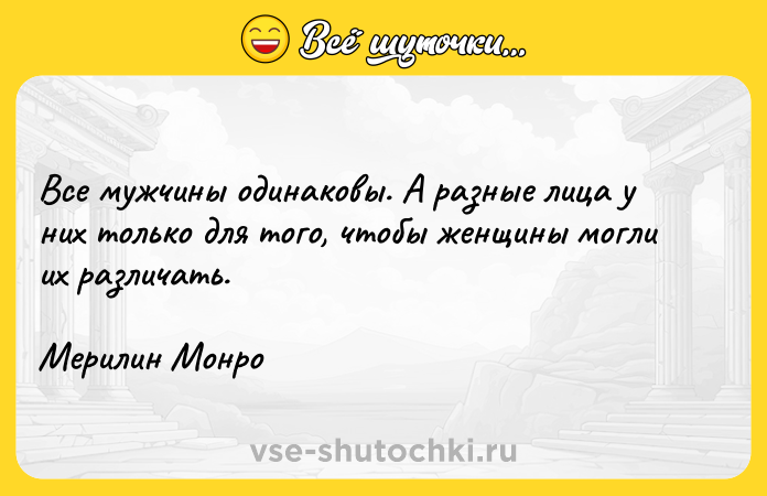 Цитата: Все мужчины одинаковы. А разные лица у них только для того, чтобы женщины могли их различать.Мерилин Монро