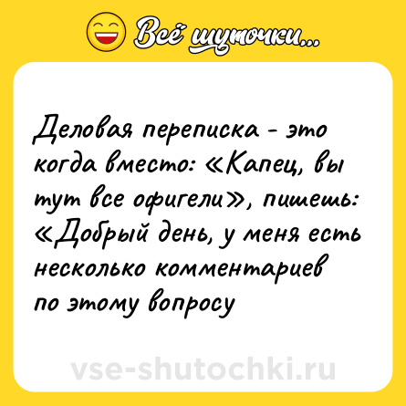 Шутка: Деловая переписка - это когда вместо: «Капец, вы тут все офигели», пишешь: «Добрый день, у меня есть несколько комментариев по этому вопросу