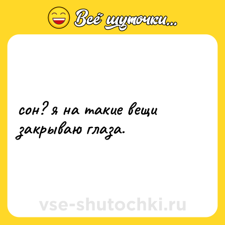 Шутка: сон? я на такие вещи закрываю глаза.