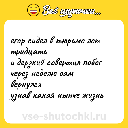 Шутка: егор сидел в тюрьме лет тридцать<br>и дерзкий совершил побег<br>через неделю сам вернулся<br>узнав какая нынче жизнь