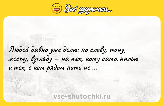 Цитата: Людей давно уже делю: по слову, тону, жесту, взгляду на тех, кому сама налью и тех, с кем рядом пить не сяду! Игорь Губерман