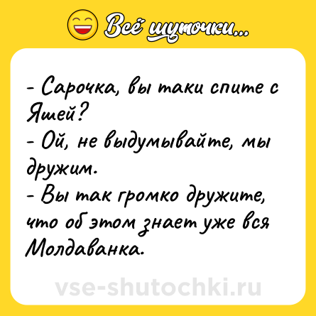 Шутка: - Сарочка, вы таки спите с Яшей?<br>- Ой, не выдумывайте, мы дружим.<br>- Вы так громко дружите, что об этом знает уже вся Молдаванка.