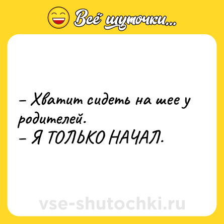 Шутка: – Хватит сидеть на шее у родителей.<br>– Я ТОЛЬКО НАЧАЛ.