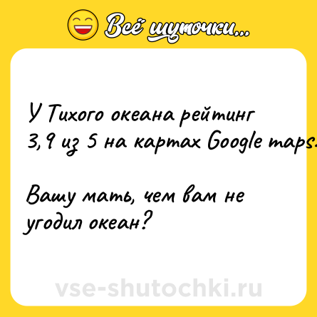 Шутка: У Тихого океана рейтинг 3,9 из 5 на картах Google maps.<br><br>Вашу мать, чем вам не угодил океан?