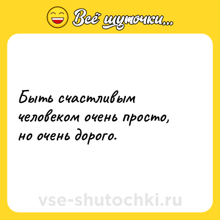 Шутка: Быть счастливым человеком очень просто, но очень дорого.