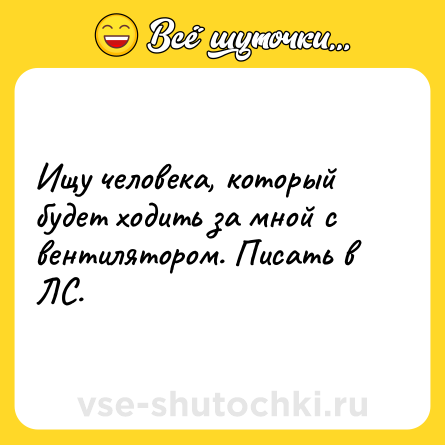 Шутка: Ищу человека, который будет ходить за мной с вентилятором. Писать в ЛС.