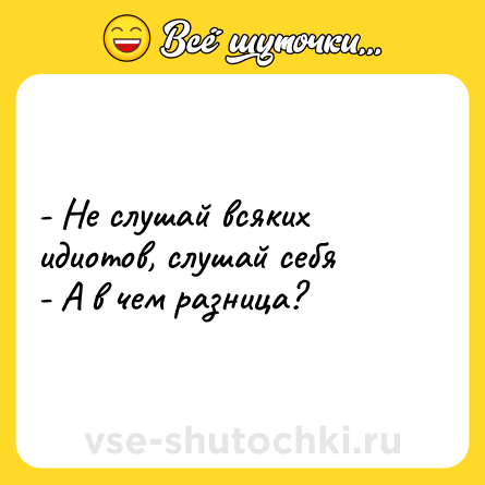 Шутка: - Не слушай всяких идиотов, слушай себя <br>- А в чем разница?