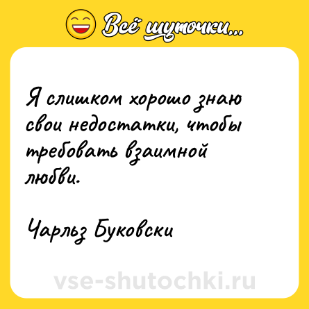 Шутка: Я слишком хорошо знаю свои недостатки, чтобы требовать взаимной любви. <br><br>Чарльз Буковски