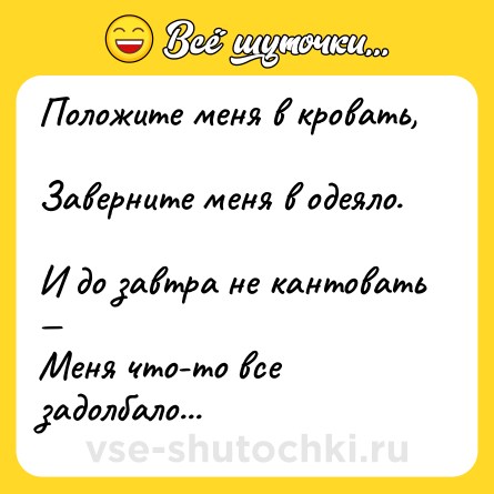 Шутка: Положите меня в кровать,  <br>Заверните меня в одеяло.  <br>И до завтра не кантовать —  <br>Меня что-то все задолбало...