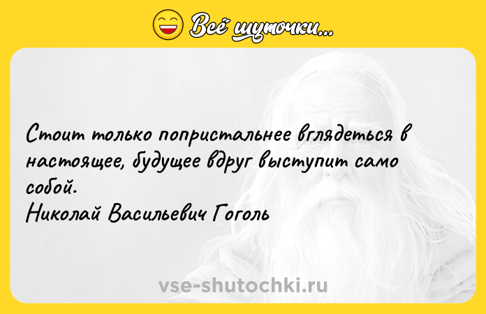 Цитата: Стоит только попристальнее вглядеться в настоящее, будущее вдруг выступит само собой. Николай Васильевич Гоголь