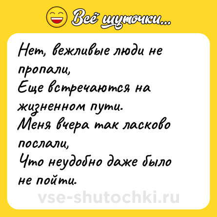 Шутка: Нет, вежливые люди не пропали,<br>Еще встречаются на жизненном пути.<br>Меня вчера так ласково послали,<br>Что неудобно даже было не пойти.