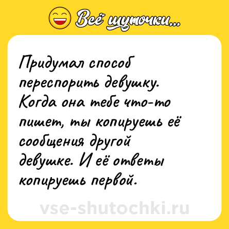 Шутка: Придумал способ переспорить девушку. Когда она тебе что-то пишет, ты копируешь её сообщения другой девушке. И её ответы копируешь первой.