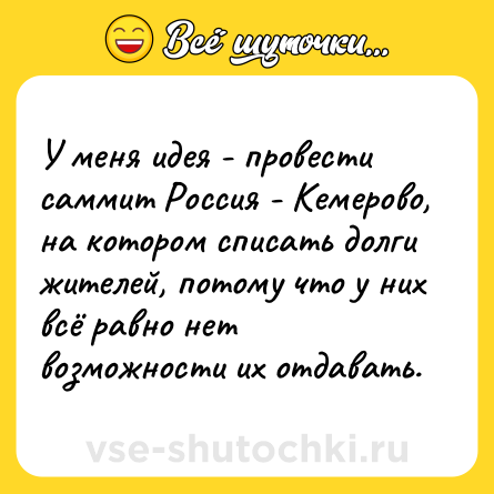Шутка: У меня идея - провести саммит Россия - Кемерово, на котором списать долги жителей, потому что у них всё равно нет возможности их отдавать.