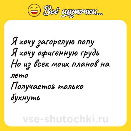 Шутка: Я хочу загорелую попу <br>Я хочу офигенную грудь <br>Но из всех моих планов на лето <br>Получается только бухнуть