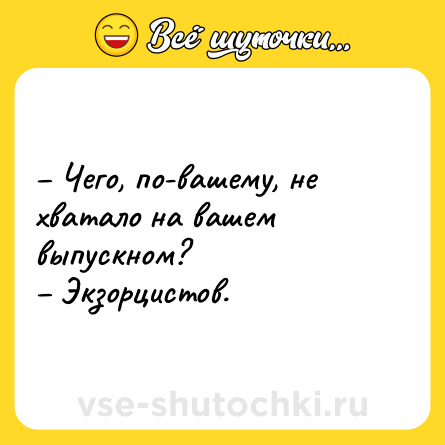 Шутка: – Чего, по-вашему, не хватало на вашем выпускном?<br>– Экзорцистов.