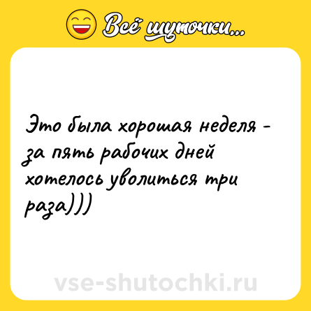 Шутка: Это была хорошая неделя - за пять рабочих дней хотелось уволиться три раза)))