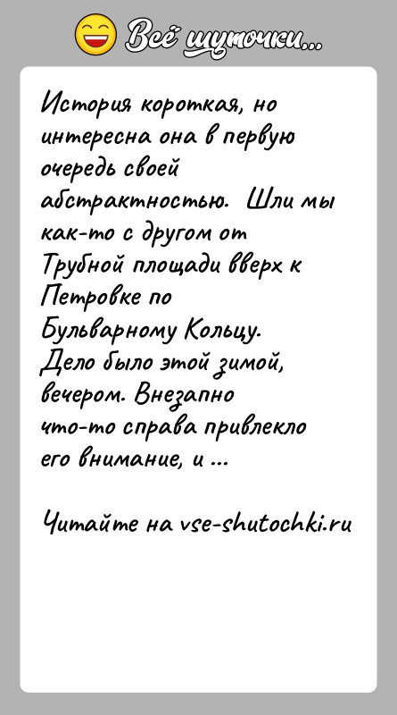 История: История короткая, но интересна она в первую очередь своей абстрактностью. Шли мы как-то с другом от Трубной площади вверх