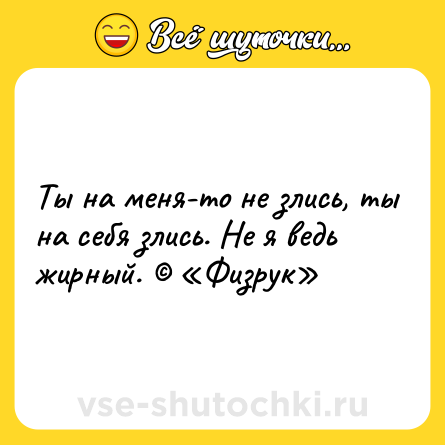 Шутка: Ты на меня-то не злись, ты на себя злись. Не я ведь жирный. Физрук
