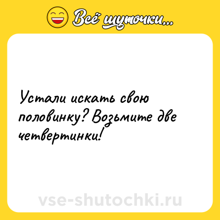 Шутка: Устали искать свою половинку? Возьмите две четвертинки!