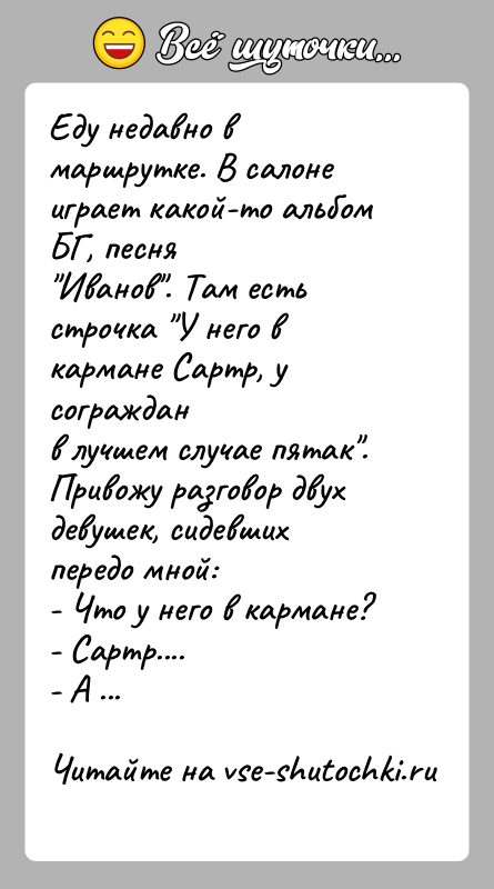 История: Еду недавно в маршрутке. В салоне играет какой-то альбом БГ, песня Иванов . Там есть строчка У него в кармане Сартр, у