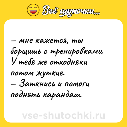Шутка: — мне кажется, ты борщишь с тренировками. У тебя же отходняки потом жуткие.<br>— Заткнись и помоги поднять карандаш.