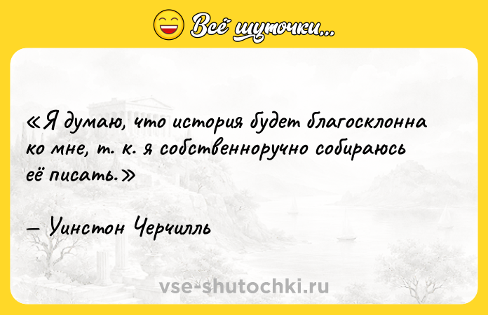 Цитата: Я думаю, что история будет благосклонна ко мне, т. к. я собственноручно собираюсь её писать.Уинстон Черчилль