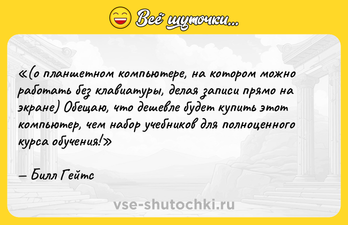 Цитата: (о планшетном компьютере, на котором можно работать без клавиатуры, делая записи прямо на экране) Обещаю, что дешевле будет купить этот компьютер, чем набор учебников для полноценного курса обучения! Билл Гейтс