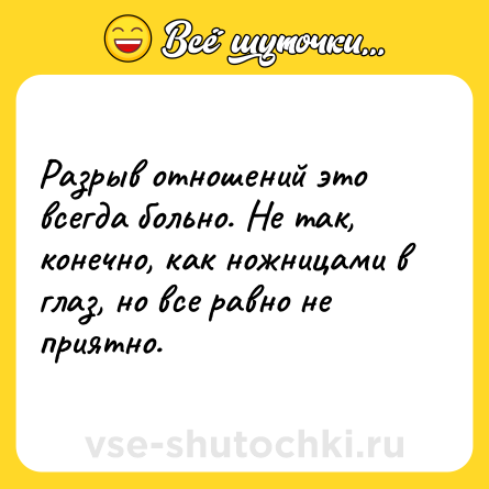 Шутка: Разрыв отношений это всегда больно. Не так, конечно, как ножницами в глаз, но все равно не приятно.