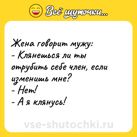 Шутка: Жена говорит мужу:<br>- Клянешься ли ты отрубить себе член, если изменишь мне?<br>- Нет!<br>- А я клянусь!