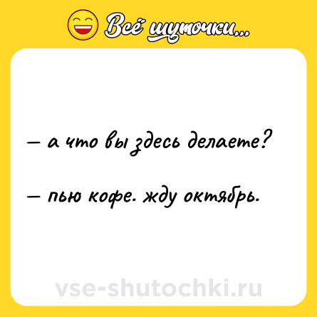 Шутка: — а что вы здесь делаете?  <br>— пью кофе. жду октябрь.