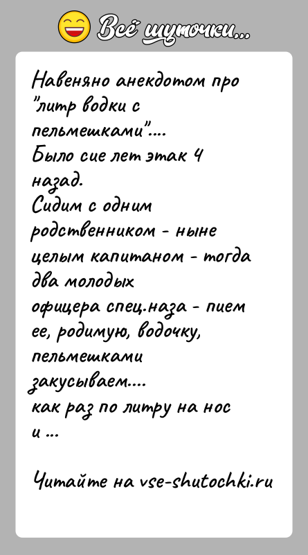 История: Навеняно анекдотом про литр водки с пельмешками ....Было сие лет этак 4 назад.Сидим с одним родственником - ныне целым капитаном -