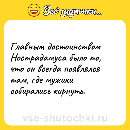 Шутка: Главным достоинством Нострадамуса было то, что он всегда появлялся там, где мужики собирались кирнуть.