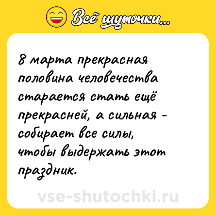 Шутка: 8 марта прекрасная половина человечества  старается стать ещё прекрасней, а сильная - собирает все силы, чтобы выдержать этот праздник.